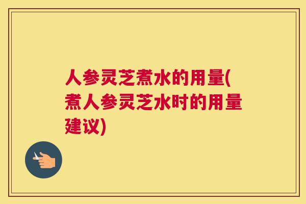 人参灵芝煮水的用量(煮人参灵芝水时的用量建议)