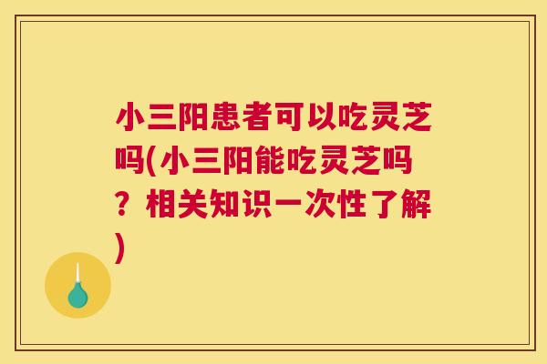 小三阳患者可以吃灵芝吗(小三阳能吃灵芝吗？相关知识一次性了解)