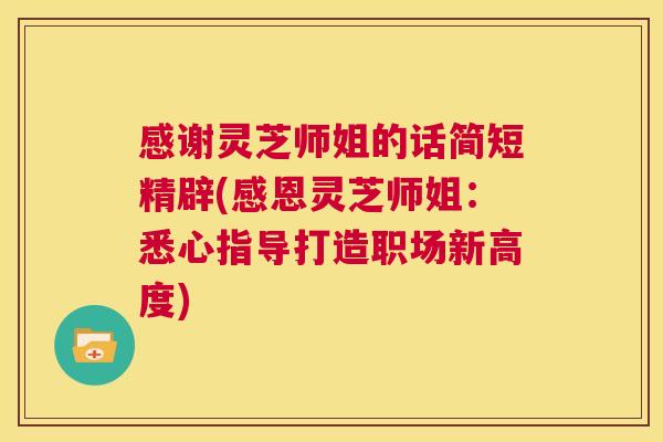 感谢灵芝师姐的话简短精辟(感恩灵芝师姐：悉心指导打造职场新高度)