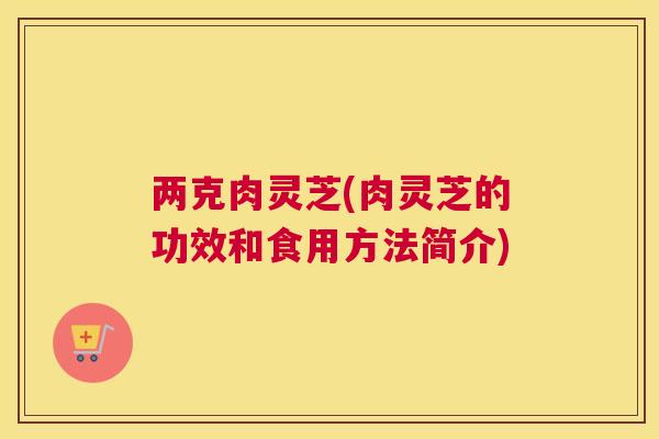 两克肉灵芝(肉灵芝的功效和食用方法简介)