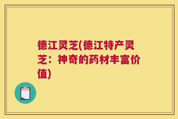 德江灵芝(德江特产灵芝：神奇的药材丰富价值)