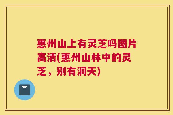惠州山上有灵芝吗图片高清(惠州山林中的灵芝，别有洞天)