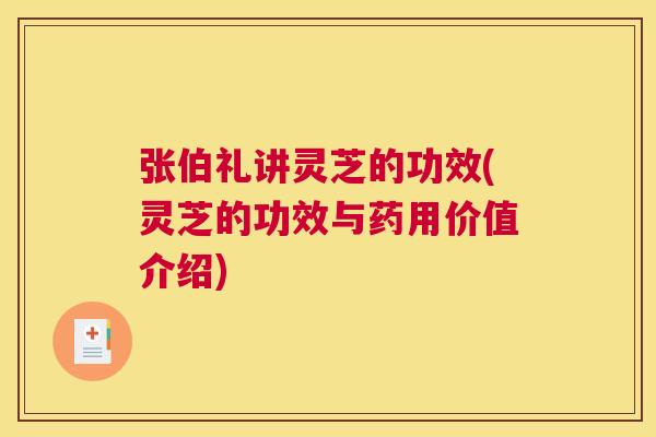 张伯礼讲灵芝的功效(灵芝的功效与药用价值介绍)