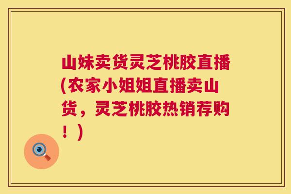 山妹卖货灵芝桃胶直播(农家小姐姐直播卖山货，灵芝桃胶热销荐购！)