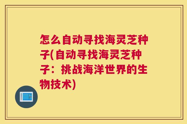 怎么自动寻找海灵芝种子(自动寻找海灵芝种子：挑战海洋世界的生物技术)