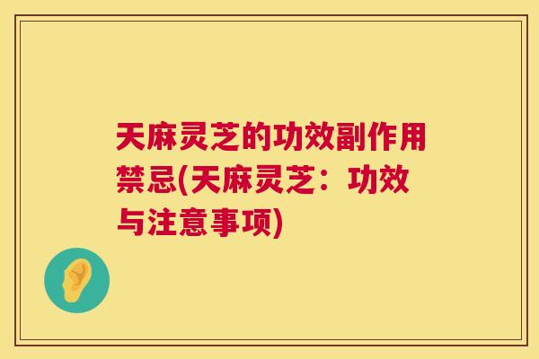 天麻灵芝的功效副作用禁忌(天麻灵芝：功效与注意事项)