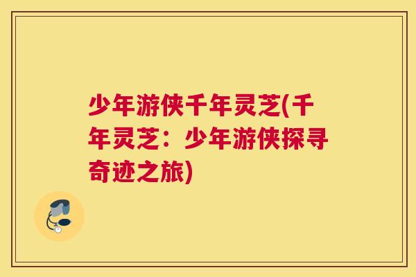 少年游侠千年灵芝(千年灵芝：少年游侠探寻奇迹之旅)