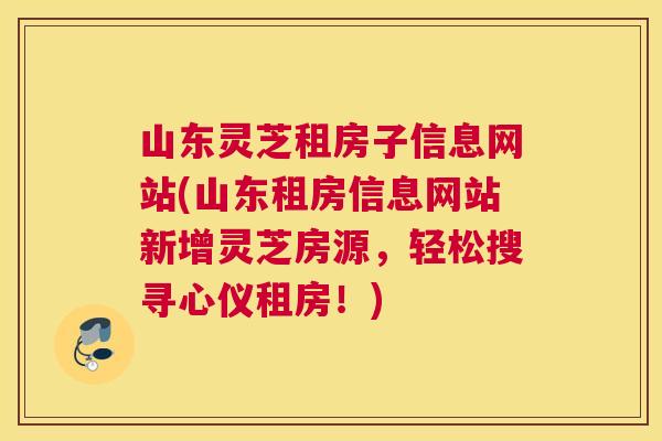 山东灵芝租房子信息网站(山东租房信息网站新增灵芝房源，轻松搜寻心仪租房！)