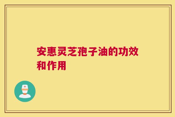 安惠灵芝孢子油的功效和作用