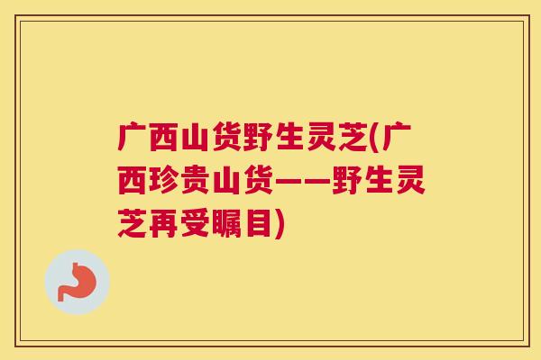 广西山货野生灵芝(广西珍贵山货——野生灵芝再受瞩目)