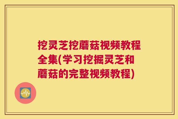 挖灵芝挖蘑菇视频教程全集(学习挖掘灵芝和蘑菇的完整视频教程)