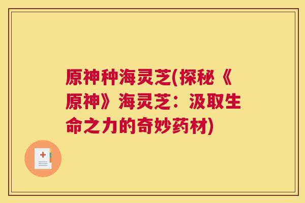 原神种海灵芝(探秘《原神》海灵芝：汲取生命之力的奇妙药材)