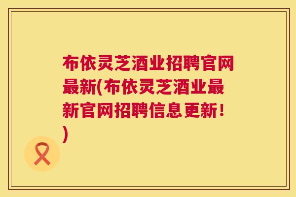 布依灵芝酒业招聘官网新(布依灵芝酒业新官网招聘信息更新！)