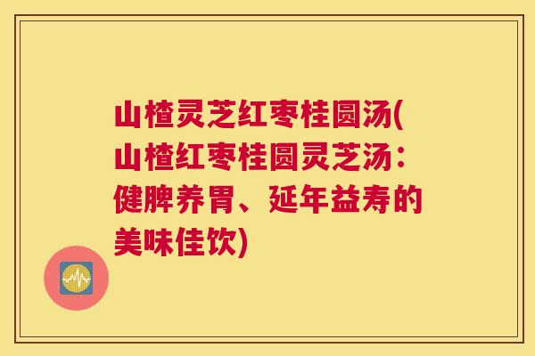 山楂灵芝红枣桂圆汤(山楂红枣桂圆灵芝汤：健脾养胃、延年益寿的美味佳饮)