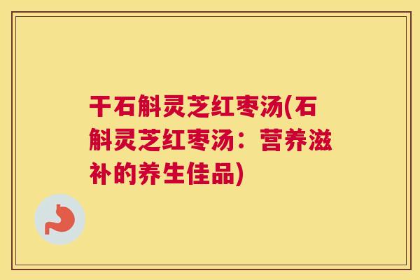 干石斛灵芝红枣汤(石斛灵芝红枣汤：营养滋补的养生佳品)