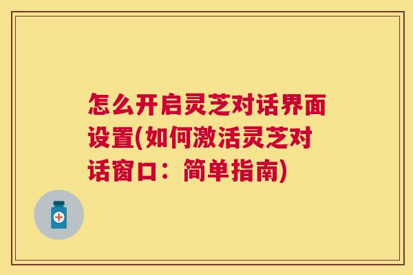 怎么开启灵芝对话界面设置(如何激活灵芝对话窗口：简单指南)