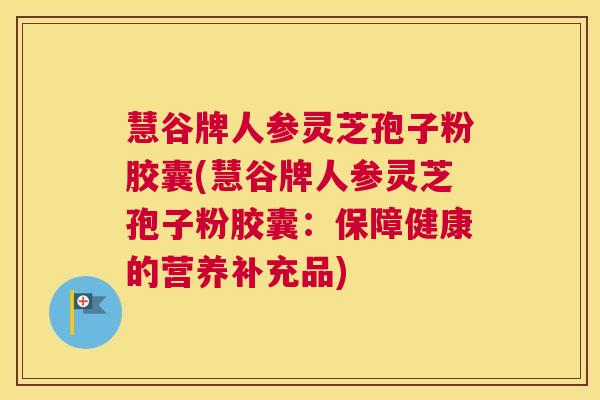 慧谷牌人参灵芝孢子粉胶囊(慧谷牌人参灵芝孢子粉胶囊：保障健康的营养补充品)