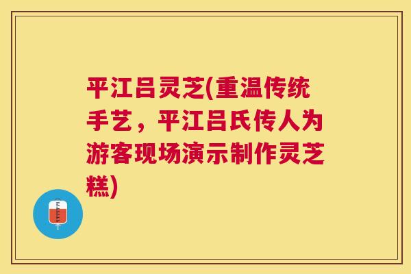 平江吕灵芝(重温传统手艺，平江吕氏传人为游客现场演示制作灵芝糕)