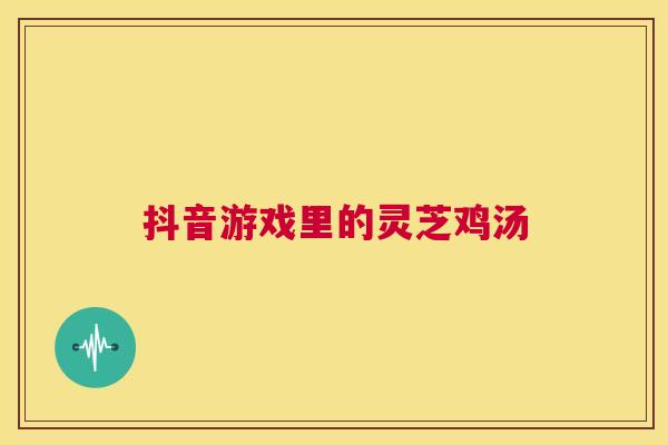 抖音游戏里的灵芝鸡汤