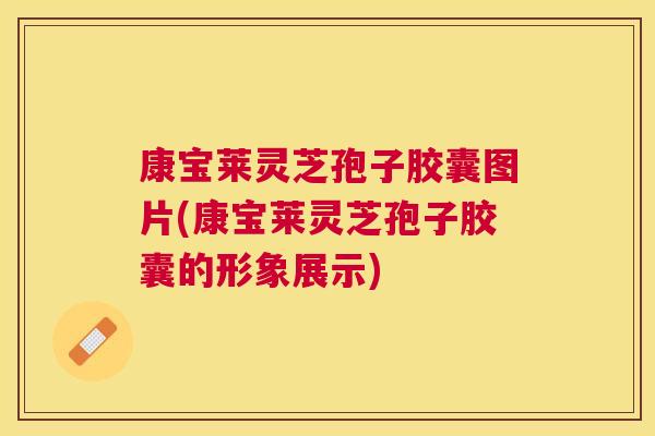 康宝莱灵芝孢子胶囊图片(康宝莱灵芝孢子胶囊的形象展示)