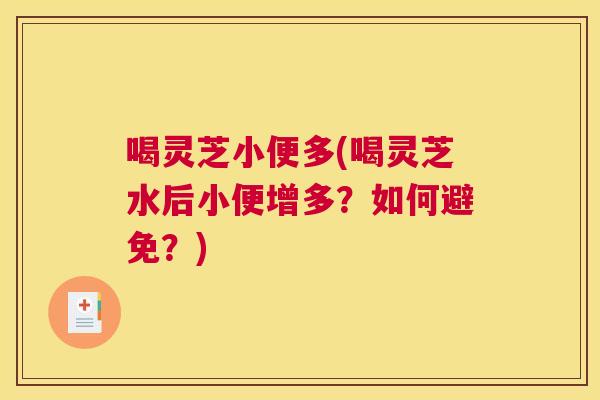 喝灵芝小便多(喝灵芝水后小便增多？如何避免？)
