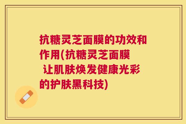 抗糖灵芝面膜的功效和作用(抗糖灵芝面膜  让焕发健康光彩的护肤黑科技)