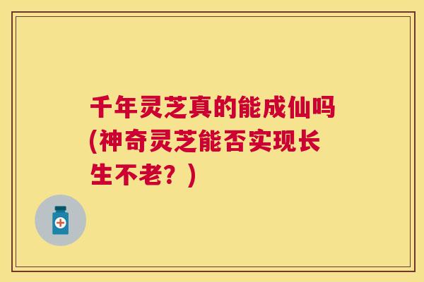 千年灵芝真的能成仙吗(神奇灵芝能否实现长生不老？)