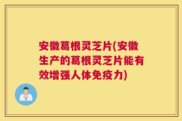 安徽葛根灵芝片(安徽生产的葛根灵芝片能有效增强人体免疫力)