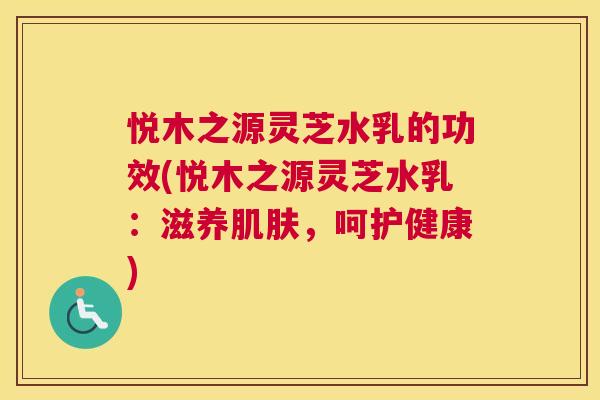 悦木之源灵芝水乳的功效(悦木之源灵芝水乳：滋养，呵护健康)