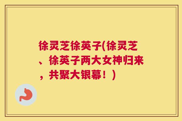徐灵芝徐英子(徐灵芝、徐英子两大女神归来，共聚大银幕！)