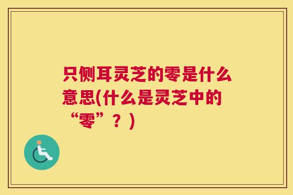 只侧耳灵芝的零是什么意思(什么是灵芝中的“零”?) 只侧耳灵芝的零是什么意思(什么是灵芝中的“零”?)