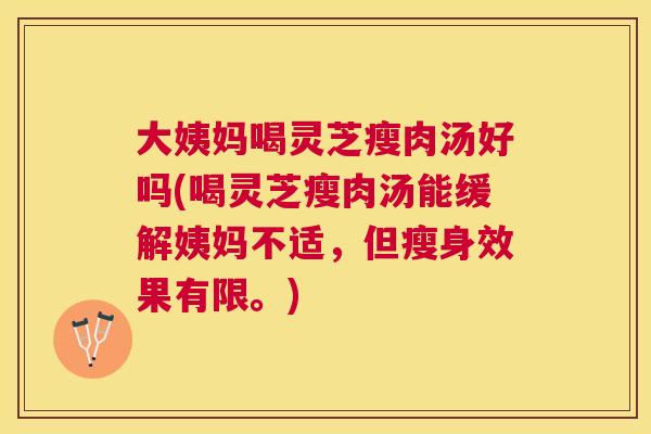 大姨妈喝灵芝瘦肉汤好吗(喝灵芝瘦肉汤能缓解姨妈不适，但瘦身效果有限。)