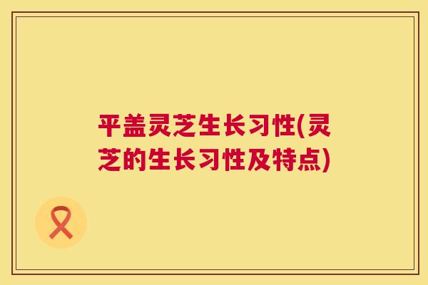 平盖灵芝生长习性(灵芝的生长习性及特点) 平盖灵芝生长习性(灵芝的生长习性及特点)