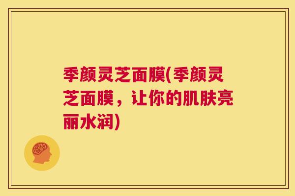 季颜灵芝面膜(季颜灵芝面膜，让你的亮丽水润)
