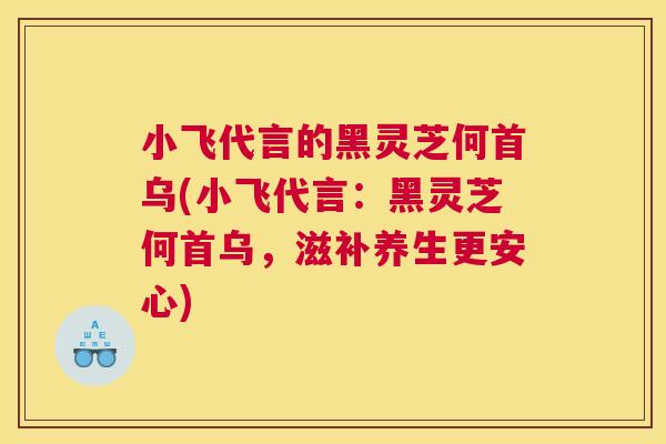 小飞代言的黑灵芝何首乌(小飞代言:黑灵芝何首乌,滋补养生更安心) 小飞代言的黑灵芝何首乌(小飞代言:黑灵芝何首乌,滋补养生更安心)