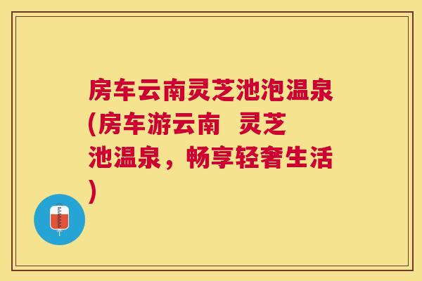 房车云南灵芝池泡温泉(房车游云南  灵芝池温泉，畅享轻奢生活)