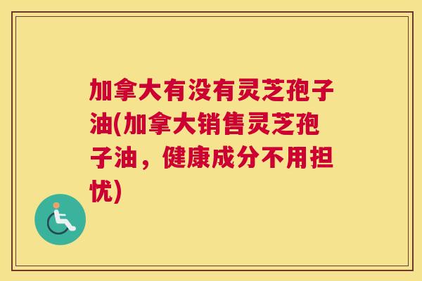 加拿大有没有灵芝孢子油(加拿大销售灵芝孢子油，健康成分不用担忧)