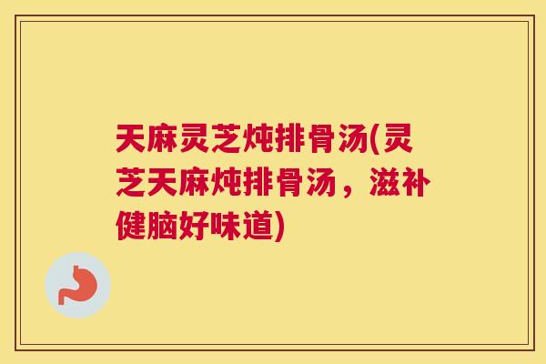 天麻灵芝炖排骨汤(灵芝天麻炖排骨汤，滋补健脑好味道)