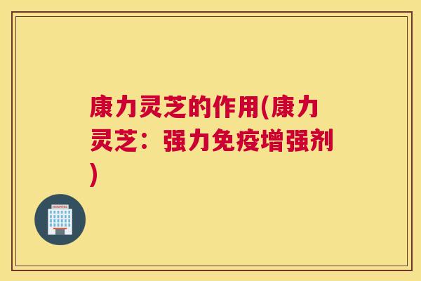 康力灵芝的作用(康力灵芝：强力免疫增强剂)
