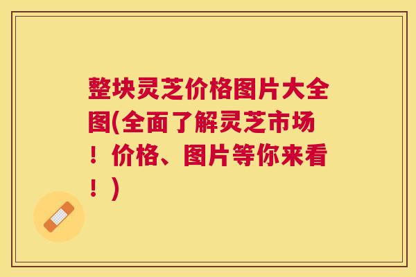 整块灵芝价格图片大全图(全面了解灵芝市场！价格、图片等你来看！)