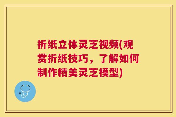 折纸立体灵芝视频(观赏折纸技巧，了解如何制作精美灵芝模型)