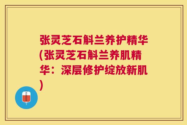 张灵芝石斛兰养护精华(张灵芝石斛兰养肌精华：深层修护绽放新肌)