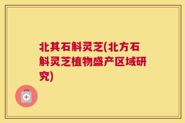北其石斛灵芝(北方石斛灵芝植物盛产区域研究)