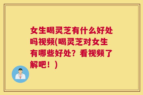 女生喝灵芝有什么好处吗视频(喝灵芝对女生有哪些好处？看视频了解吧！)