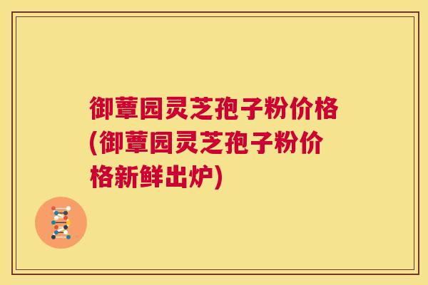 御蕈园灵芝孢子粉价格(御蕈园灵芝孢子粉价格新鲜出炉)