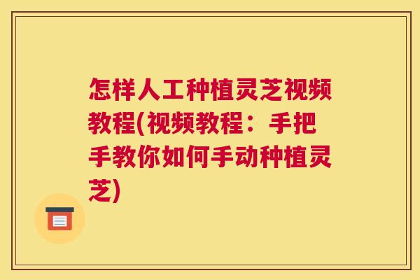 怎样人工种植灵芝视频教程(视频教程：手把手教你如何手动种植灵芝)