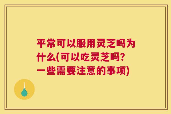 平常可以服用灵芝吗为什么(可以吃灵芝吗？一些需要注意的事项)