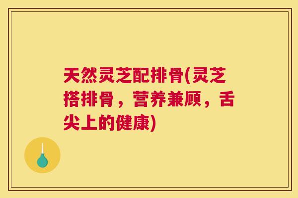 天然灵芝配排骨(灵芝搭排骨，营养兼顾，舌尖上的健康)