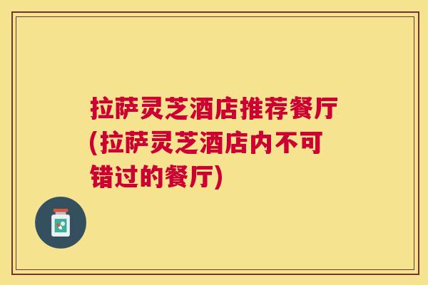 拉萨灵芝酒店推荐餐厅(拉萨灵芝酒店内不可错过的餐厅)