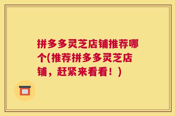 拼多多灵芝店铺推荐哪个(推荐拼多多灵芝店铺，赶紧来看看！)